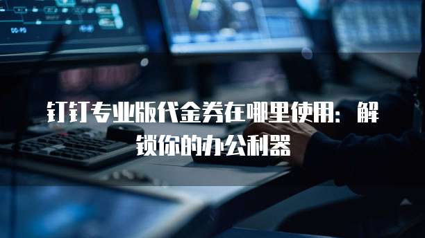 钉钉专业版代金券在哪里使用：解锁你的办公利器