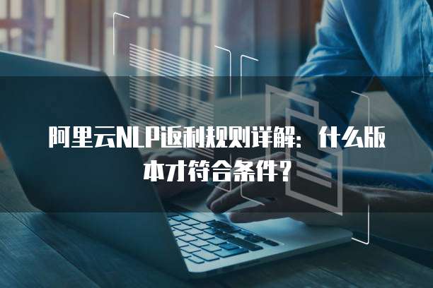 阿里云NLP返利规则详解:什么版本才符合条件?
