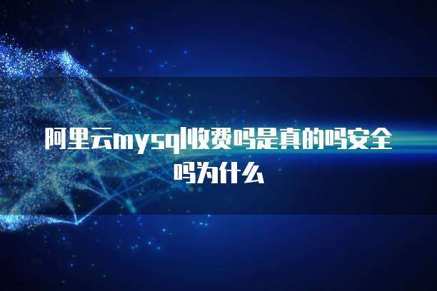 阿里云mysql收费吗是真的吗安全吗为什么