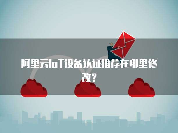 阿里云IoT设备认证推荐在哪里修改?