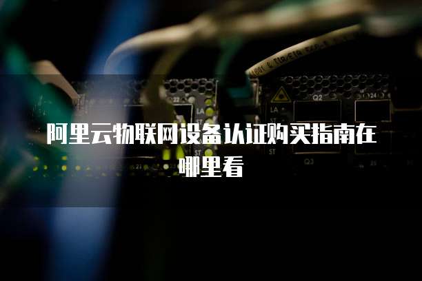 阿里云物联网设备认证购买指南在哪里看