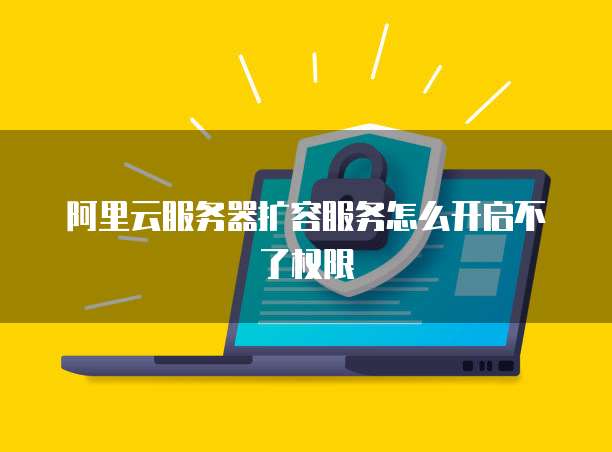 阿里云服务器扩容服务怎么开启不了权限