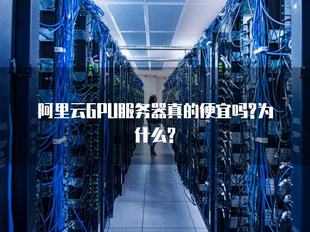 阿里云GPU服务器真的便宜吗?为什么?
