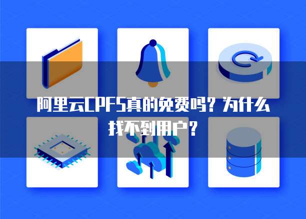 阿里云CPFS真的免费吗?为什么找不到用户?