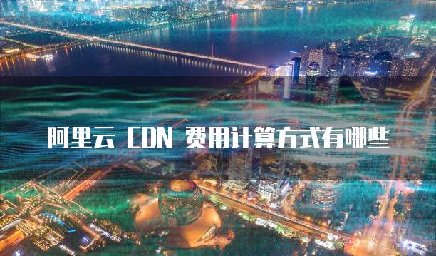 阿里云 CDN 费用计算方式有哪些