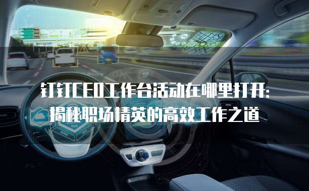 钉钉CEO工作台活动在哪里打开:揭秘职场精英的高效工作之道