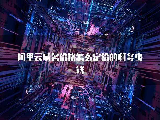阿里云域名价格怎么定价的啊多少钱
