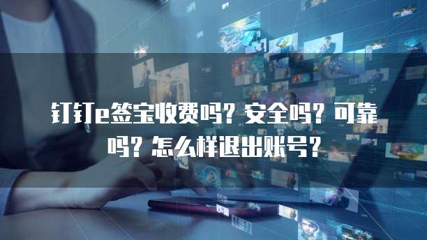 钉钉e签宝收费吗?安全吗?可靠吗?怎么样退出账号?