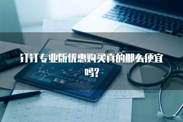 钉钉专业版优惠购买真的那么便宜吗?
