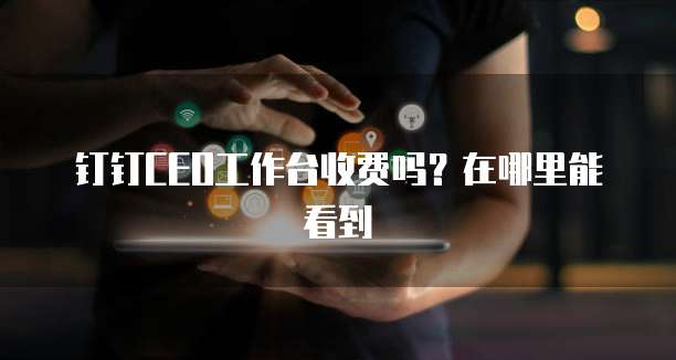 钉钉CEO工作台收费吗?在哪里能看到