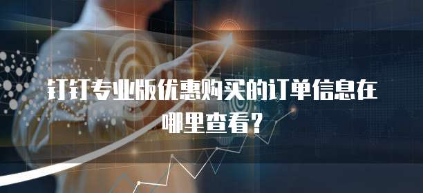 钉钉专业版优惠购买的订单信息在哪里查看?