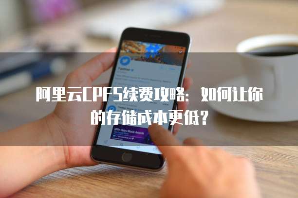 阿里云CPFS续费攻略:如何让你的存储成本更低?