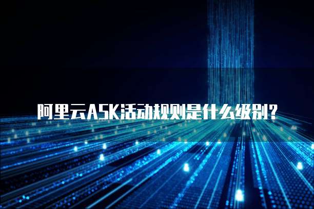 阿里云ASK活动规则是什么级别?