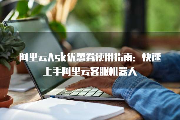 阿里云Ask优惠券使用指南：快速上手阿里云客服机器人