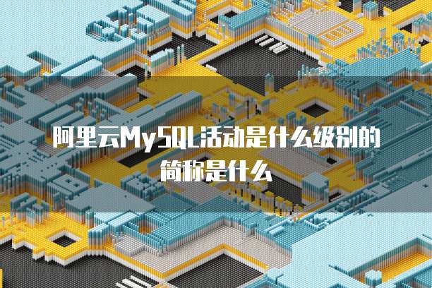 阿里云MySQL活动是什么级别的简称是什么