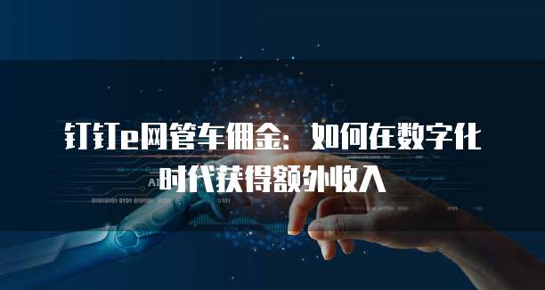 钉钉e网管车佣金:如何在数字化时代获得额外收入