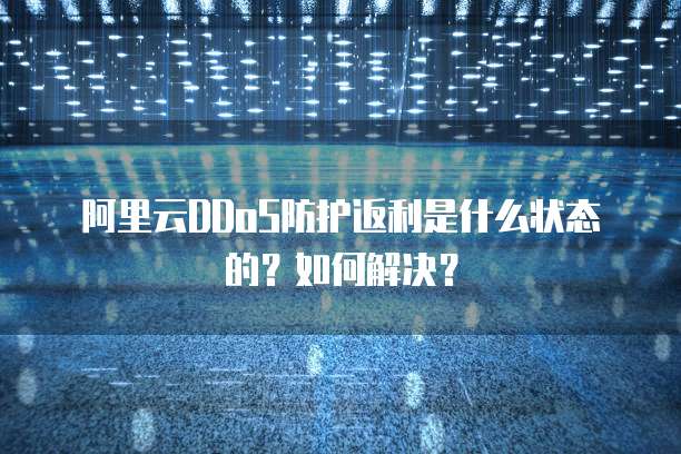 阿里云DDoS防护返利是什么状态的?如何解决?
