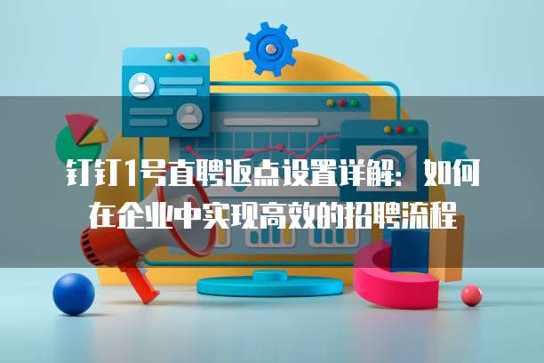 钉钉1号直聘返点设置详解:如何在企业中实现高效的招聘流程