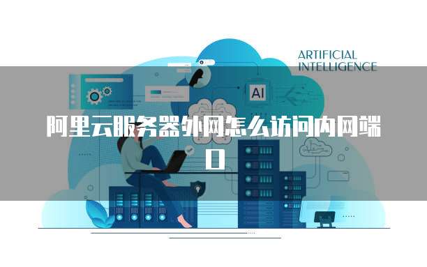 阿里云服务器外网怎么访问内网端口