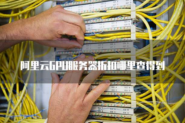 阿里云GPU服务器折扣哪里查得到