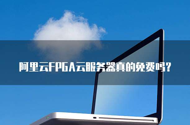 阿里云FPGA云服务器真的免费吗?