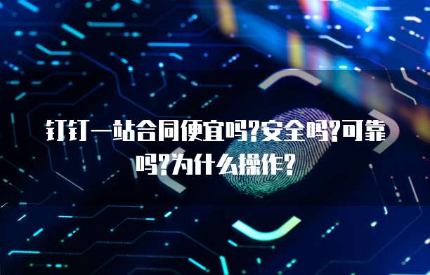 钉钉一站合同便宜吗?安全吗?可靠吗?为什么操作?