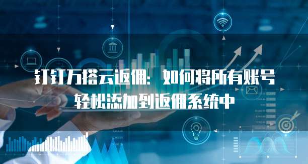 钉钉万搭云返佣：如何将所有账号轻松添加到返佣系统中