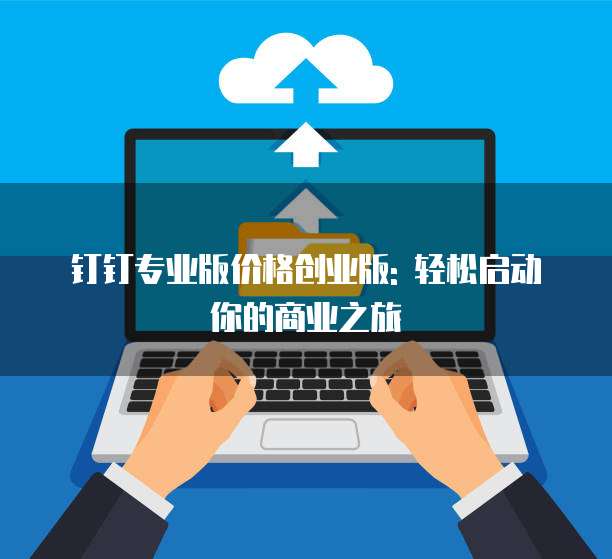 钉钉专业版价格创业版: 轻松启动你的商业之旅