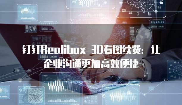 钉钉Realibox 3D看图续费:让企业沟通更加高效便捷