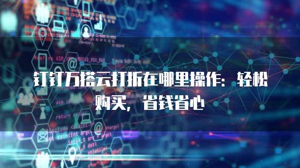 钉钉万搭云打折在哪里操作:轻松购买,省钱省心