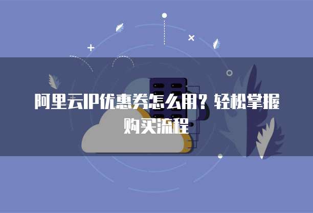 阿里云IP优惠券怎么用？轻松掌握购买流程
