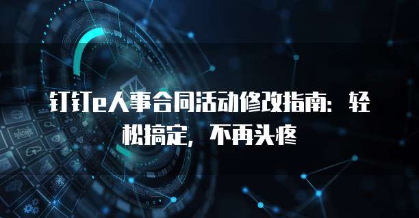 钉钉e人事合同活动修改指南:轻松搞定,不再头疼