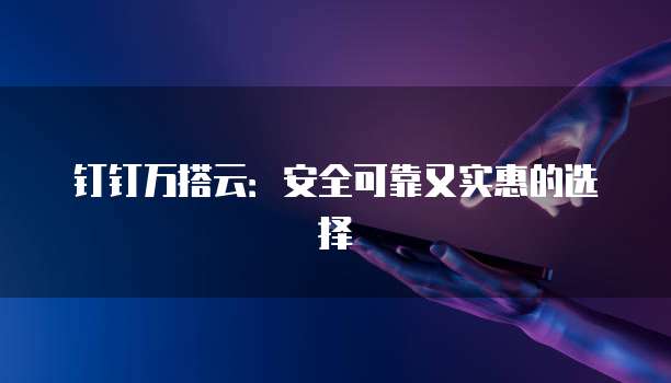 钉钉万搭云:安全可靠又实惠的选择