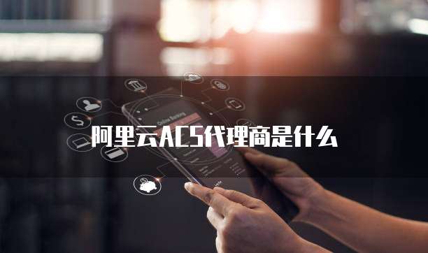 阿里云ACS代理商是什么