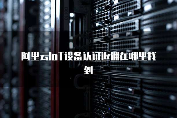 阿里云IoT设备认证返佣在哪里找到