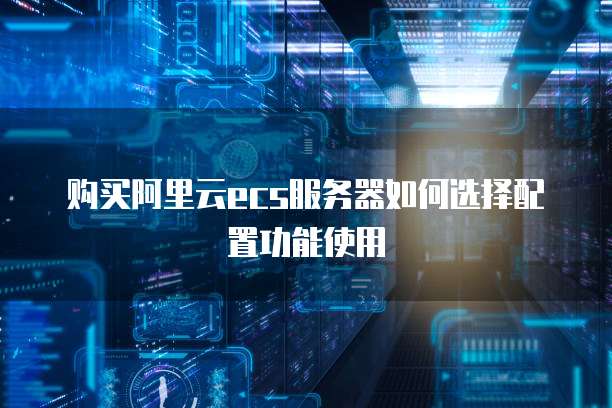 购买阿里云ecs服务器如何选择配置功能使用