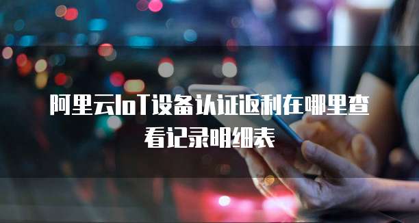 阿里云IoT设备认证返利在哪里查看记录明细表