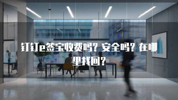 钉钉e签宝收费吗?安全吗?在哪里找回?