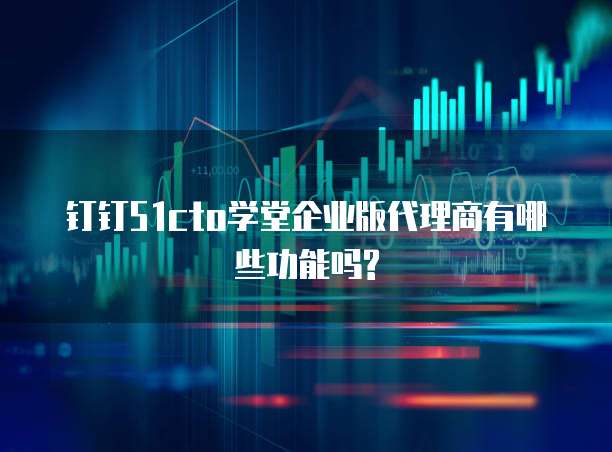 钉钉51cto学堂企业版代理商有哪些功能吗?