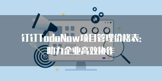 钉钉TodoNow项目管理价格表: 助力企业高效协作