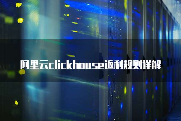 阿里云clickhouse返利规则详解