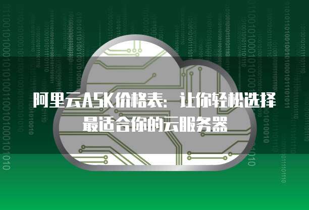 阿里云ASK价格表:让你轻松选择最适合你的云服务器