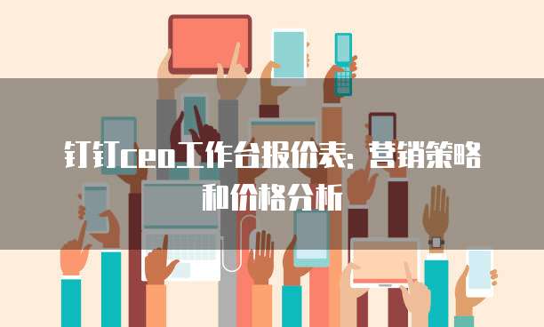 钉钉ceo工作台报价表: 营销策略和价格分析