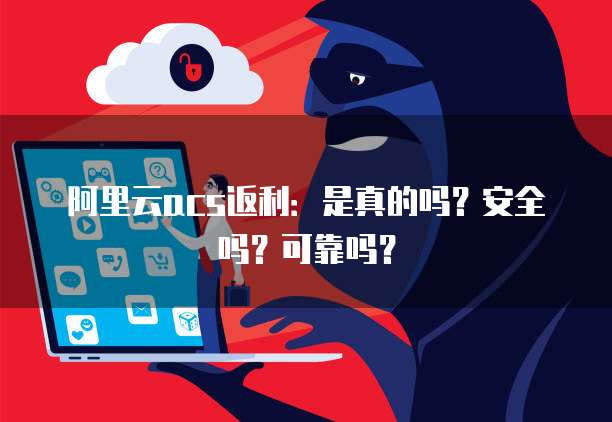 阿里云acs返利:是真的吗?安全吗?可靠吗?