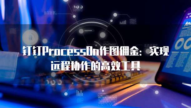 钉钉ProcessOn作图佣金：实现远程协作的高效工具