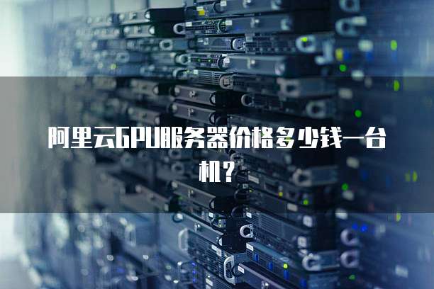 阿里云GPU服务器价格多少钱一台机?