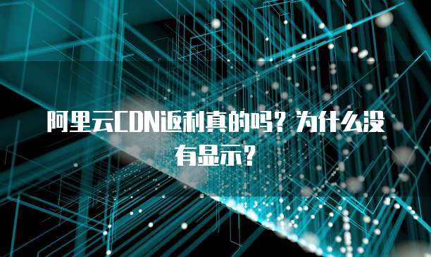 阿里云CDN返利真的吗？为什么没有显示？