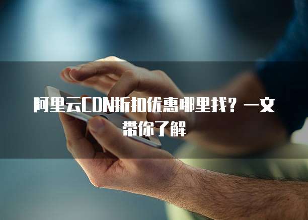 阿里云CDN折扣优惠哪里找?一文带你了解