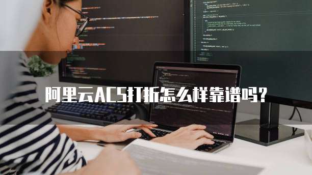 阿里云ACS打折怎么样靠谱吗?