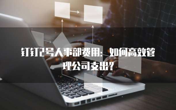 钉钉2号人事部费用：如何高效管理公司支出？
